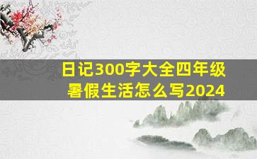 日记300字大全四年级暑假生活怎么写2024