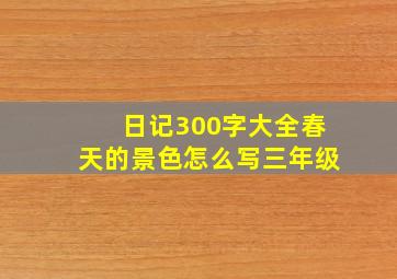 日记300字大全春天的景色怎么写三年级