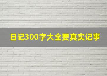 日记300字大全要真实记事