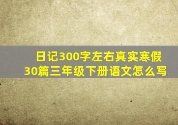 日记300字左右真实寒假30篇三年级下册语文怎么写