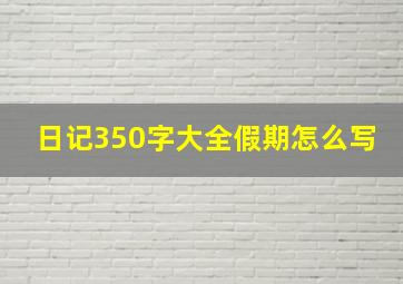 日记350字大全假期怎么写