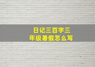 日记三百字三年级暑假怎么写