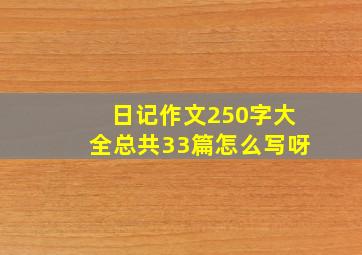 日记作文250字大全总共33篇怎么写呀