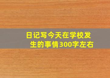 日记写今天在学校发生的事情300字左右