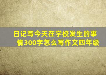 日记写今天在学校发生的事情300字怎么写作文四年级