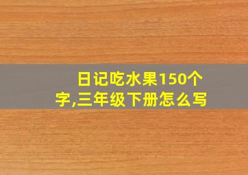 日记吃水果150个字,三年级下册怎么写