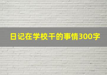 日记在学校干的事情300字