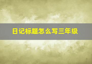 日记标题怎么写三年级