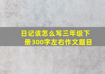 日记该怎么写三年级下册300字左右作文题目