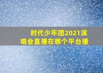 时代少年团2021演唱会直播在哪个平台播