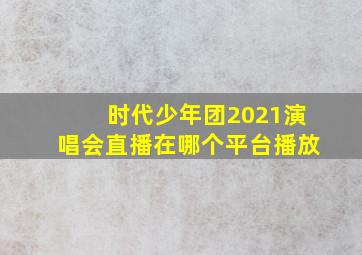 时代少年团2021演唱会直播在哪个平台播放