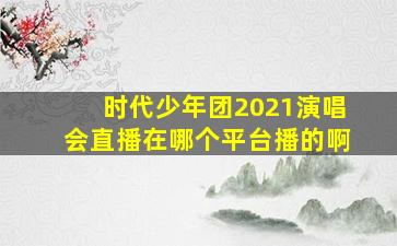 时代少年团2021演唱会直播在哪个平台播的啊