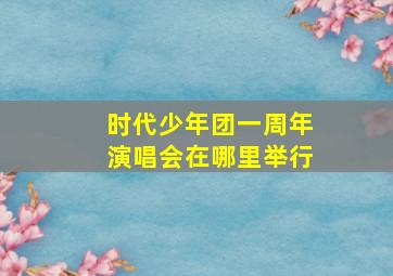 时代少年团一周年演唱会在哪里举行