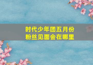 时代少年团五月份粉丝见面会在哪里