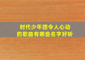 时代少年团令人心动的歌曲有哪些名字好听