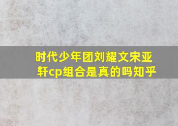 时代少年团刘耀文宋亚轩cp组合是真的吗知乎