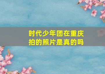 时代少年团在重庆拍的照片是真的吗