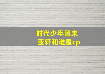 时代少年团宋亚轩和谁是cp