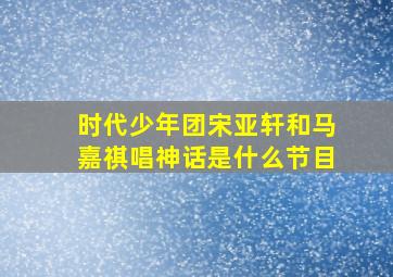 时代少年团宋亚轩和马嘉祺唱神话是什么节目