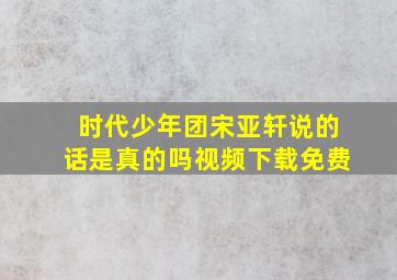 时代少年团宋亚轩说的话是真的吗视频下载免费