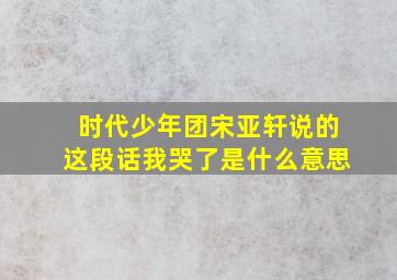 时代少年团宋亚轩说的这段话我哭了是什么意思