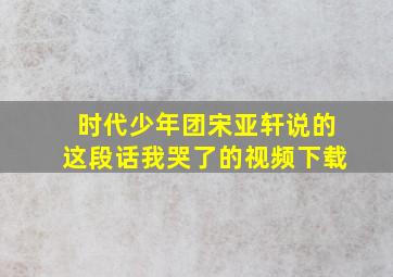 时代少年团宋亚轩说的这段话我哭了的视频下载