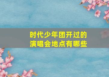 时代少年团开过的演唱会地点有哪些