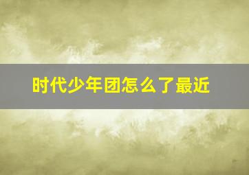 时代少年团怎么了最近