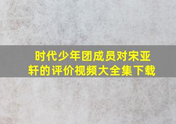 时代少年团成员对宋亚轩的评价视频大全集下载