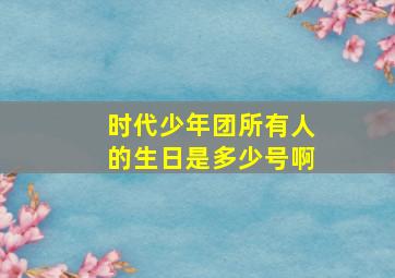 时代少年团所有人的生日是多少号啊