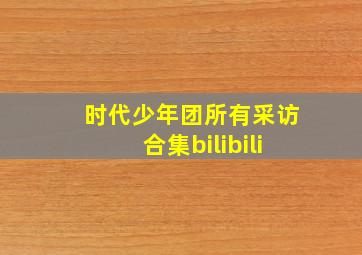 时代少年团所有采访合集bilibili