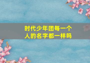 时代少年团每一个人的名字都一样吗