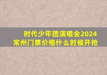 时代少年团演唱会2024常州门票价格什么时候开抢