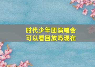 时代少年团演唱会可以看回放吗现在