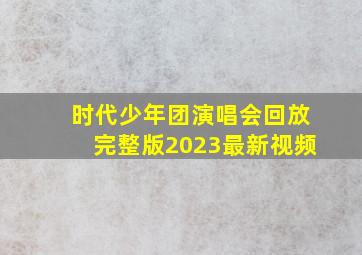 时代少年团演唱会回放完整版2023最新视频