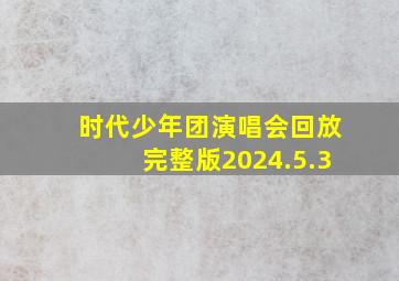 时代少年团演唱会回放完整版2024.5.3