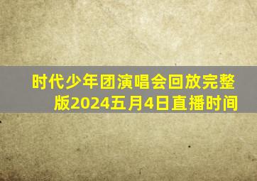 时代少年团演唱会回放完整版2024五月4日直播时间