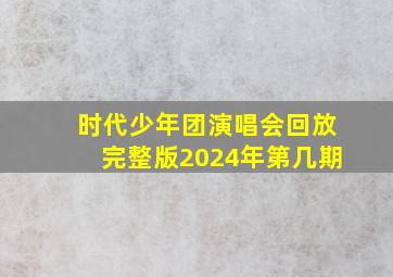 时代少年团演唱会回放完整版2024年第几期