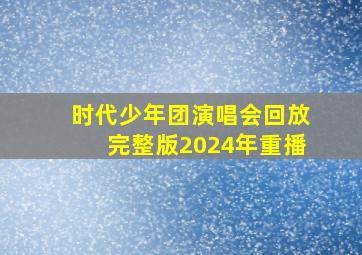 时代少年团演唱会回放完整版2024年重播