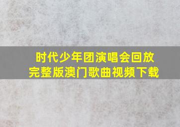 时代少年团演唱会回放完整版澳门歌曲视频下载