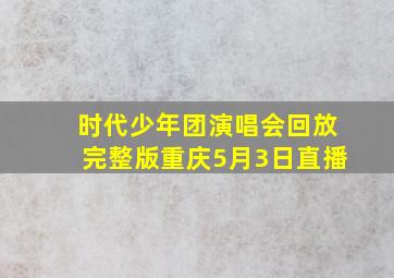 时代少年团演唱会回放完整版重庆5月3日直播