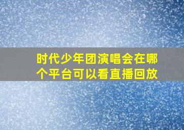 时代少年团演唱会在哪个平台可以看直播回放