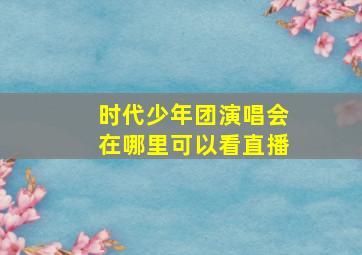 时代少年团演唱会在哪里可以看直播