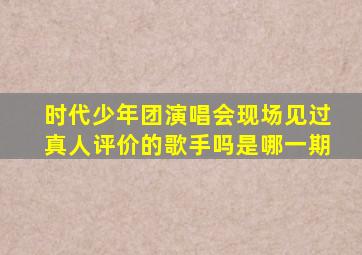 时代少年团演唱会现场见过真人评价的歌手吗是哪一期