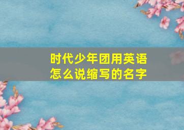 时代少年团用英语怎么说缩写的名字