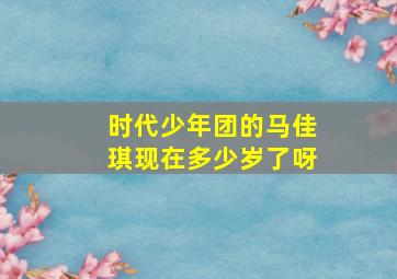 时代少年团的马佳琪现在多少岁了呀