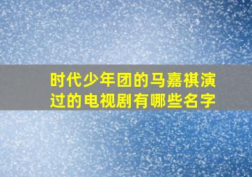 时代少年团的马嘉祺演过的电视剧有哪些名字