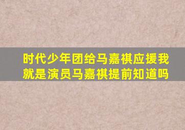 时代少年团给马嘉祺应援我就是演员马嘉祺提前知道吗