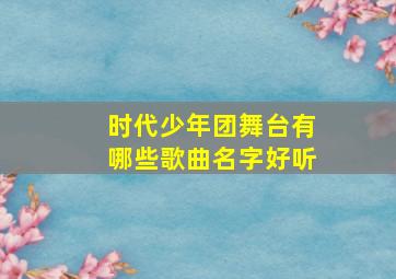 时代少年团舞台有哪些歌曲名字好听