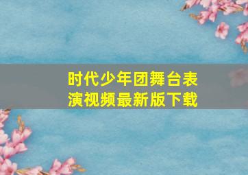 时代少年团舞台表演视频最新版下载